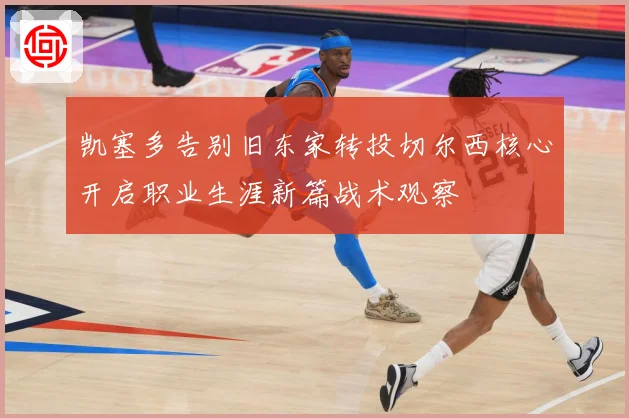 凯塞多告别旧东家转投切尔西核心开启职业生涯新篇战术观察