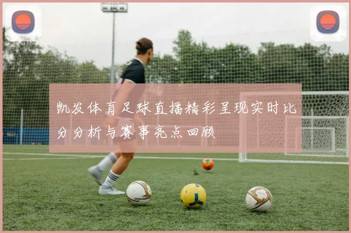 凯发体育足球直播精彩呈现实时比分分析与赛事亮点回顾