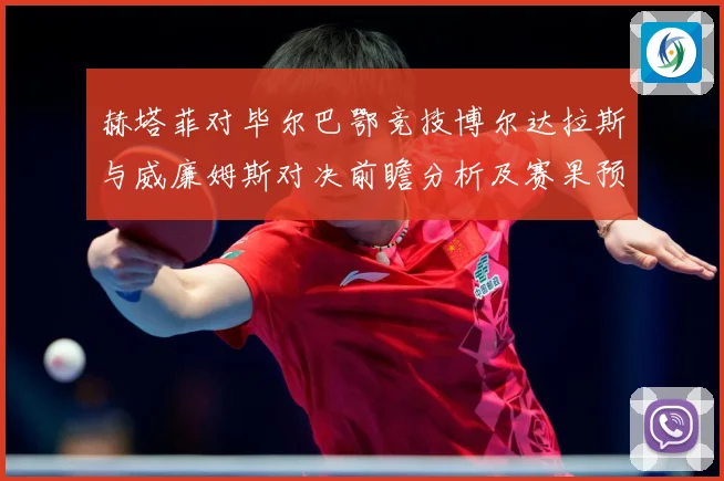 赫塔菲对毕尔巴鄂竞技博尔达拉斯与威廉姆斯对决前瞻分析及赛果预测