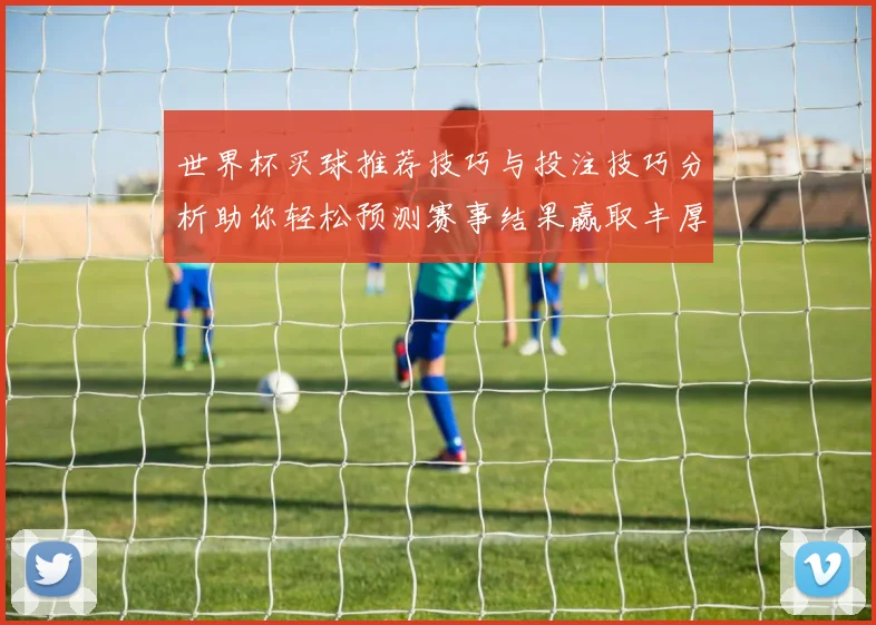 世界杯买球推荐技巧与投注技巧分析助你轻松预测赛事结果赢取丰厚回报