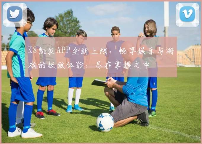 K8凯发APP全新上线，畅享娱乐与游戏的极致体验，尽在掌握之中