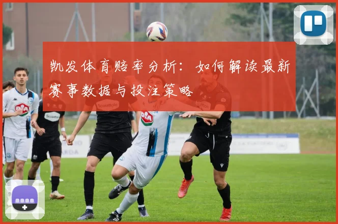 凯发体育赔率分析：如何解读最新赛事数据与投注策略
