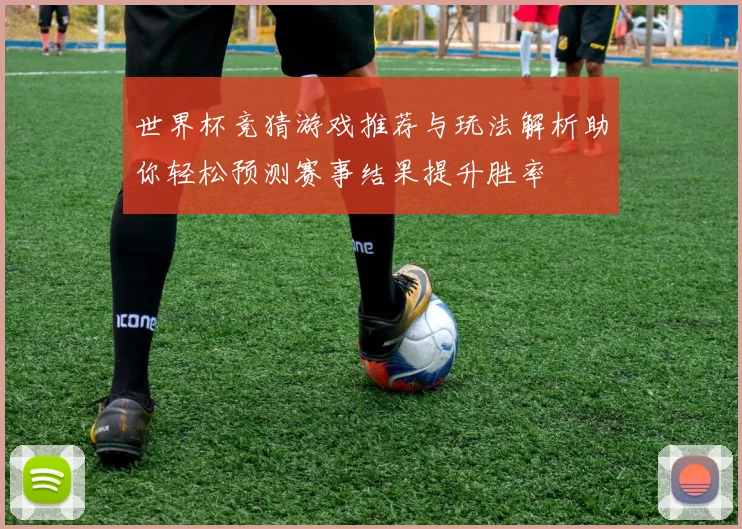 世界杯竞猜游戏推荐与玩法解析助你轻松预测赛事结果提升胜率