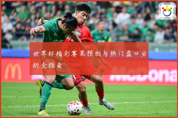世界杯精彩赛果预测与热门盘口分析全指南
