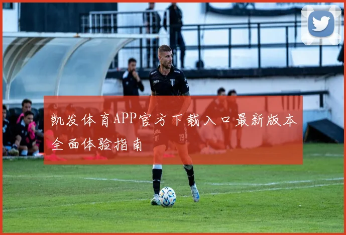 凯发体育APP官方下载入口最新版本全面体验指南