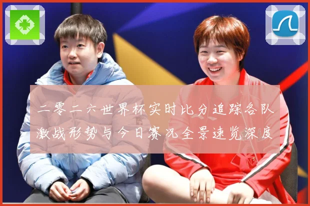 二零二六世界杯实时比分追踪各队激战形势与今日赛况全景速览深度数据研判