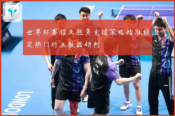 世界杯赛程及胜负竞猜策略精准锁定热门对决数据研判
