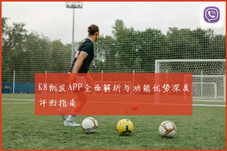 K8凯发APP全面解析与功能优势深度评测指南