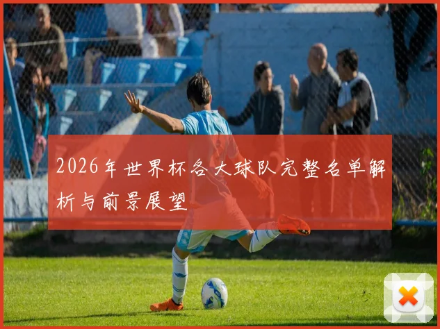 2026年世界杯各大球队完整名单解析与前景展望