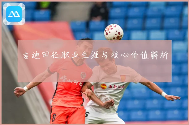 吉迪田径职业生涯与核心价值解析