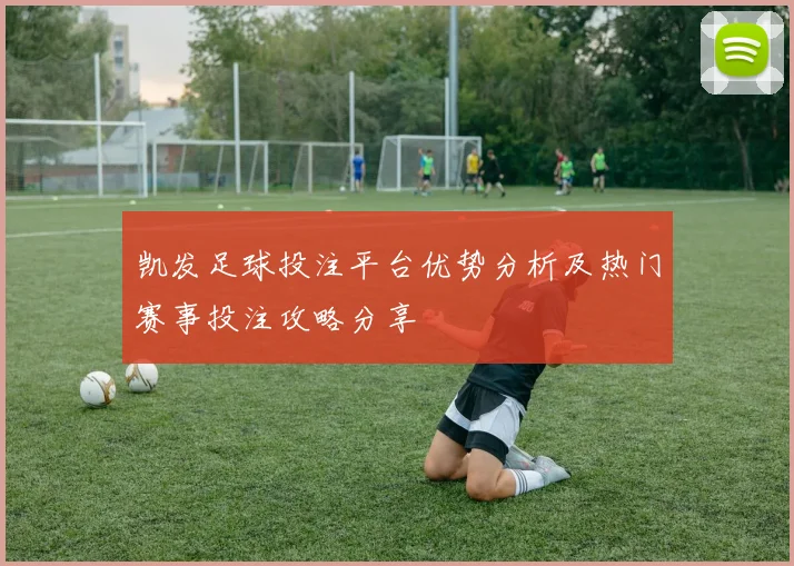 凯发足球投注平台优势分析及热门赛事投注攻略分享