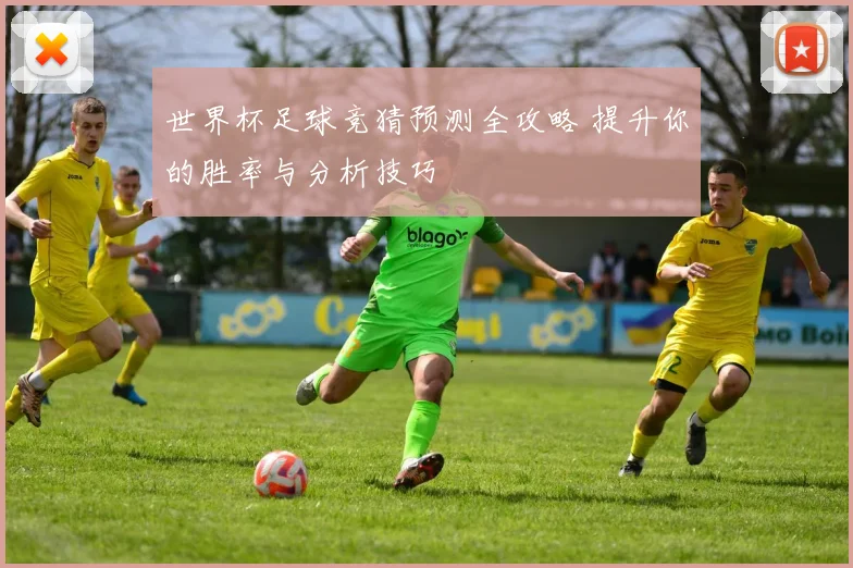 世界杯足球竞猜预测全攻略 提升你的胜率与分析技巧