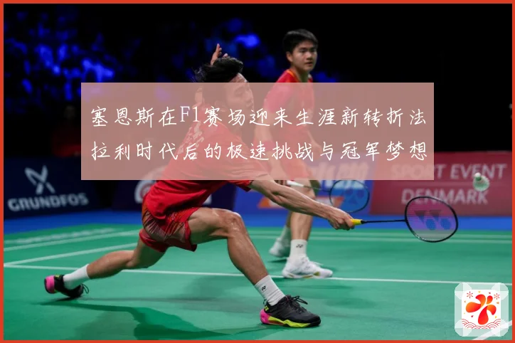 塞恩斯在F1赛场迎来生涯新转折法拉利时代后的极速挑战与冠军梦想