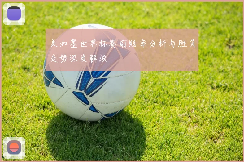美加墨世界杯赛前赔率分析与胜负走势深度解读