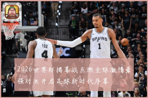 2026世界杯揭幕战点燃全球激情豪强对决开启足球新时代序幕