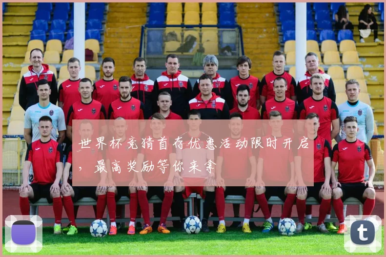 世界杯竞猜首存优惠活动限时开启，最高奖励等你来拿