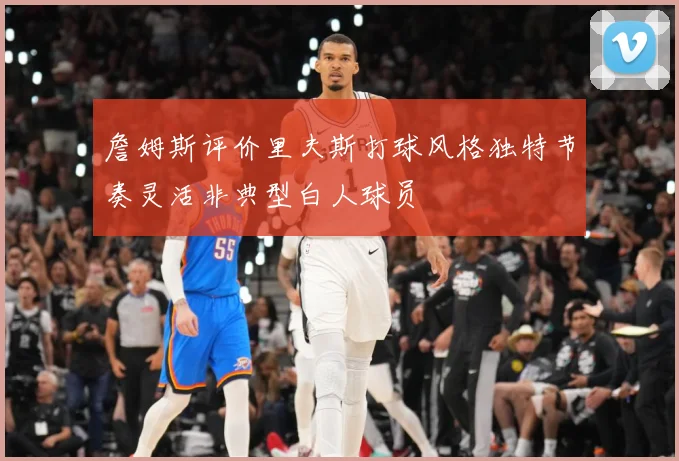 詹姆斯评价里夫斯打球风格独特节奏灵活非典型白人球员