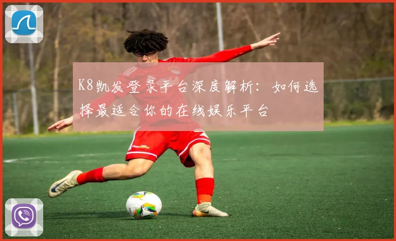 K8凯发登录平台深度解析：如何选择最适合你的在线娱乐平台