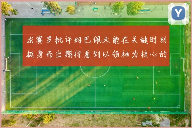 龙赛罗批评姆巴佩未能在关键时刻挺身而出期待看到以领袖为核心的表现