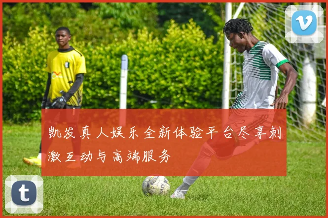 凯发真人娱乐全新体验平台尽享刺激互动与高端服务