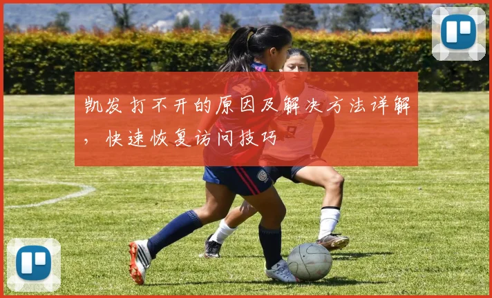 凯发打不开的原因及解决方法详解，快速恢复访问技巧