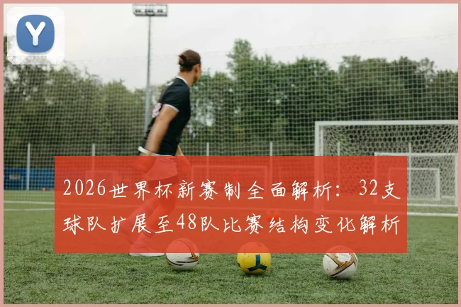 2026世界杯新赛制全面解析：32支球队扩展至48队比赛结构变化解析