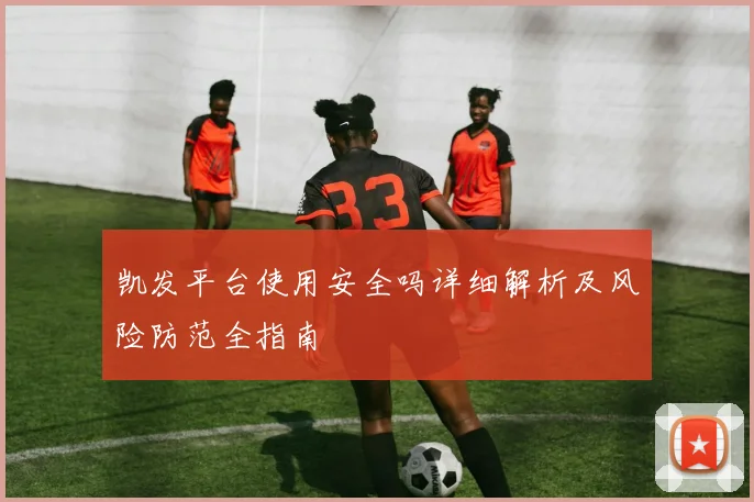 凯发平台使用安全吗详细解析及风险防范全指南