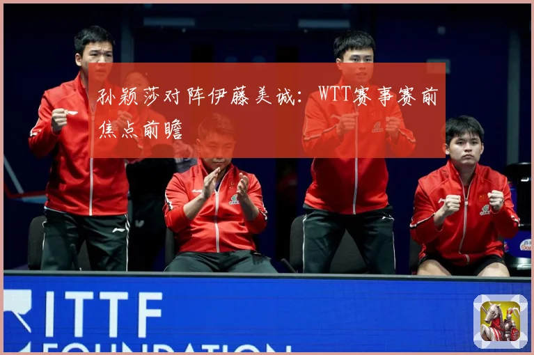 孙颖莎对阵伊藤美诚：WTT赛事赛前焦点前瞻