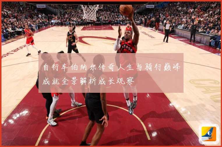 自行车伯纳尔传奇人生与骑行巅峰成就全景解析成长观察