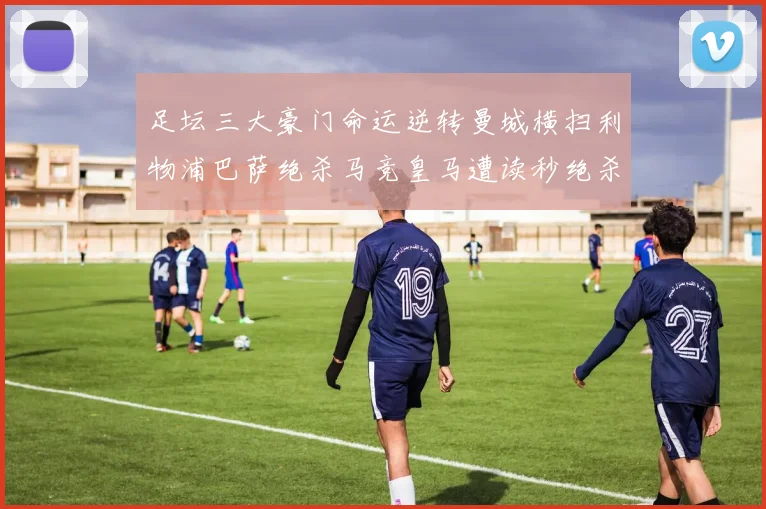足坛三大豪门命运逆转曼城横扫利物浦巴萨绝杀马竞皇马遭读秒绝杀