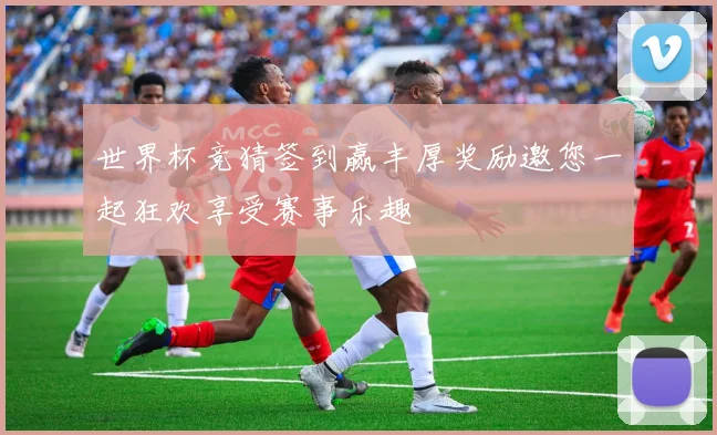 世界杯竞猜签到赢丰厚奖励邀您一起狂欢享受赛事乐趣