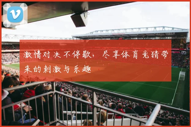 激情对决不停歇，尽享体育竞猜带来的刺激与乐趣