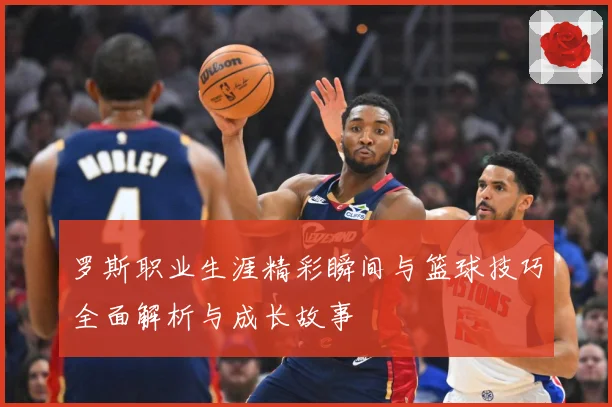 罗斯职业生涯精彩瞬间与篮球技巧全面解析与成长故事