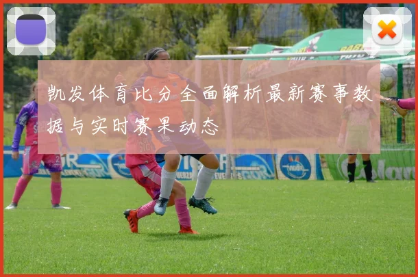 凯发体育比分全面解析最新赛事数据与实时赛果动态
