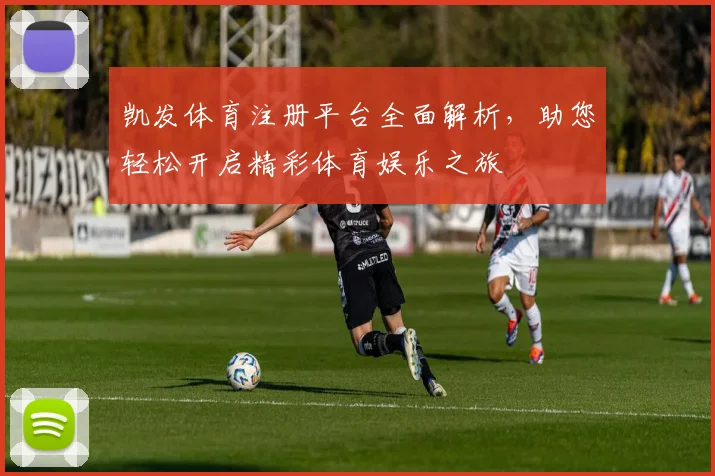 凯发体育注册平台全面解析，助您轻松开启精彩体育娱乐之旅