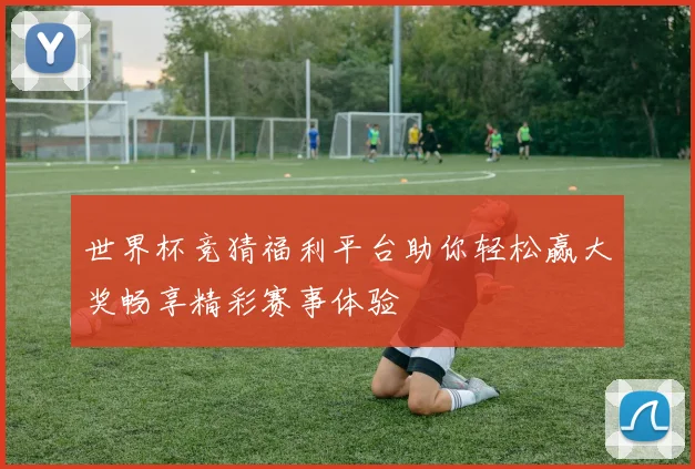 世界杯竞猜福利平台助你轻松赢大奖畅享精彩赛事体验