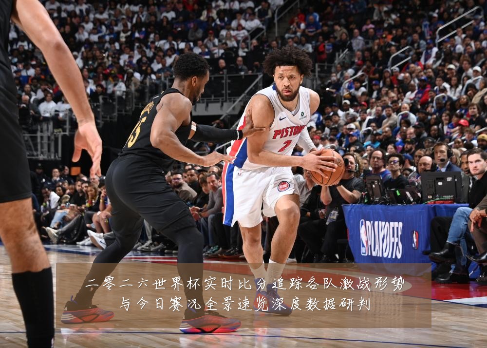 二零二六世界杯实时比分追踪各队激战形势与今日赛况全景速览深度数据研判