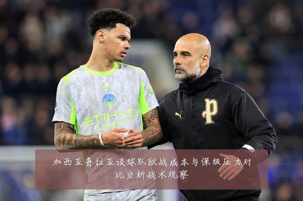 加西亚普拉亚谈球队欧战成本与保级压力对比分析战术观察