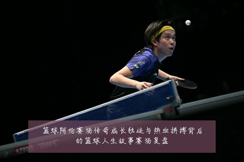 篮球阿伦赛场传奇成长轨迹与热血拼搏背后的篮球人生故事赛场复盘