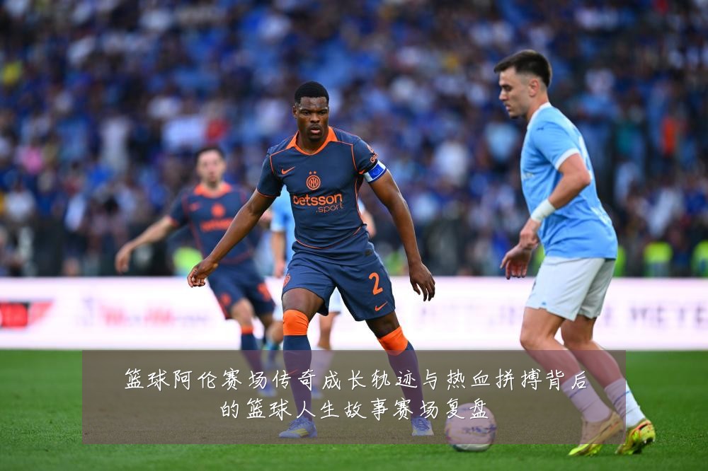 篮球阿伦赛场传奇成长轨迹与热血拼搏背后的篮球人生故事赛场复盘