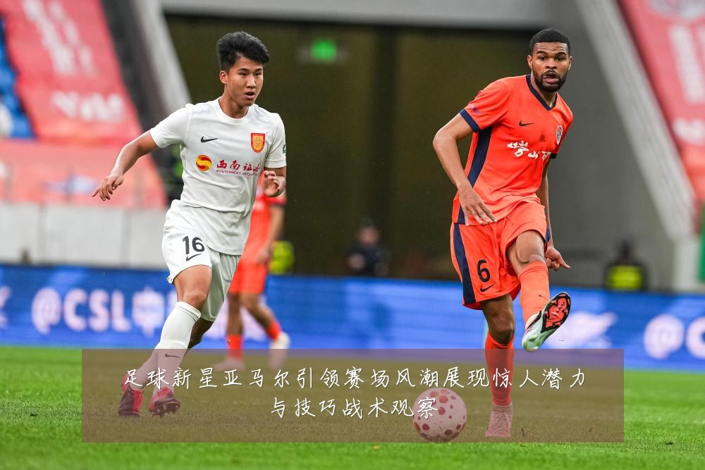 足球新星亚马尔引领赛场风潮展现惊人潜力与技巧战术观察