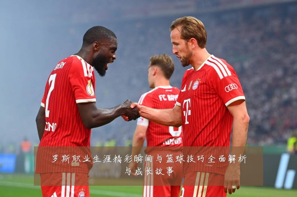 罗斯职业生涯精彩瞬间与篮球技巧全面解析与成长故事