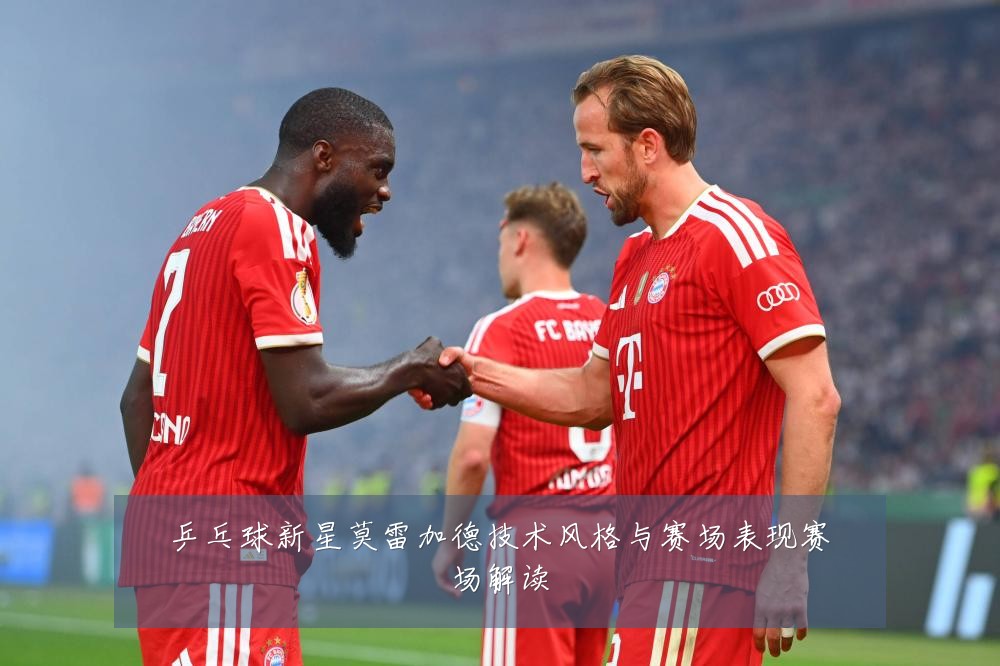 乒乓球新星莫雷加德技术风格与赛场表现赛场解读