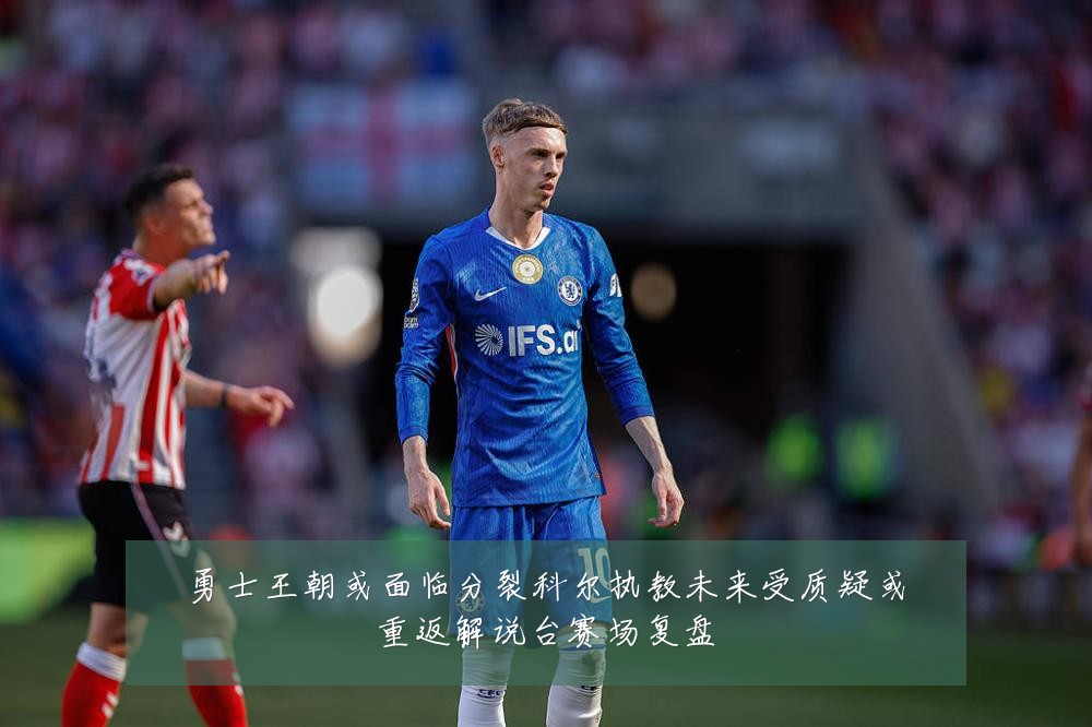 勇士王朝或面临分裂科尔执教未来受质疑或重返解说台赛场复盘