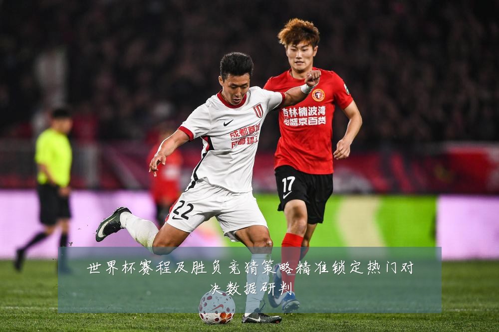 世界杯赛程及胜负竞猜策略精准锁定热门对决数据研判